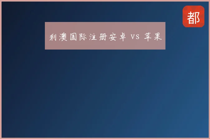 利澳国际注册安卓 vs 苹果