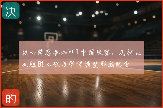 核心阵容参加VCT中国联赛，怎样让决胜图心理与暂停调整形成配合