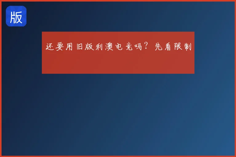 还要用旧版利澳电竞吗？先看限制