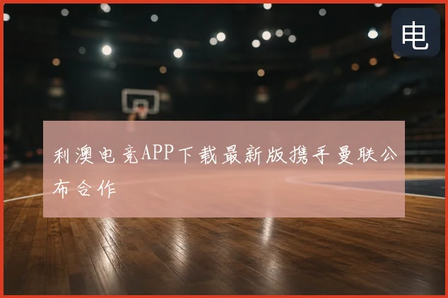 利澳电竞APP下载最新版携手曼联公布合作